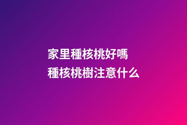 家里種核桃好嗎 種核桃樹注意什么